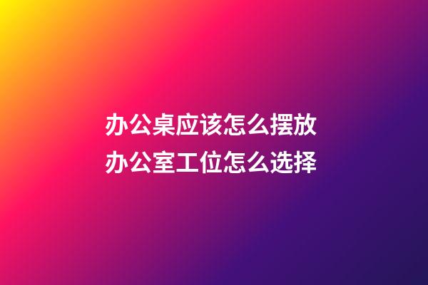 办公桌应该怎么摆放 办公室工位怎么选择